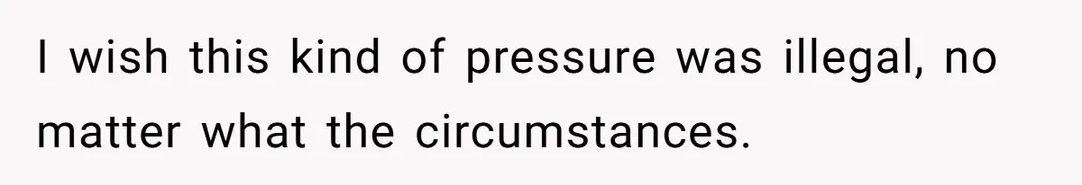 I wish this kind of pressure was illegal, no matter what the circumstances.