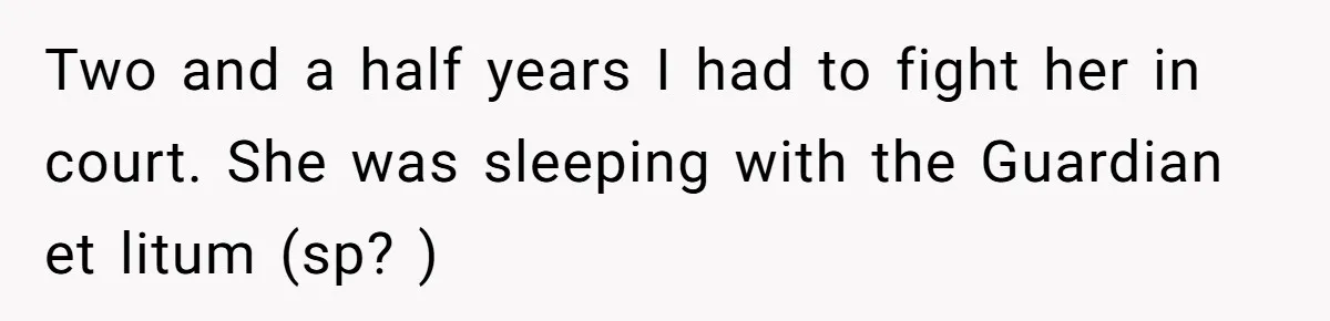 Two and a half years I had to fight her in court. She was sleeping with the Guardian et litum (sp? )