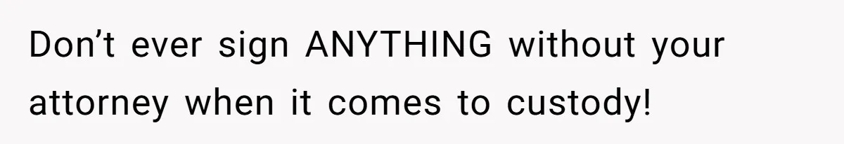 Don’t ever sign ANYTHING without your attorney when it comes to custody!