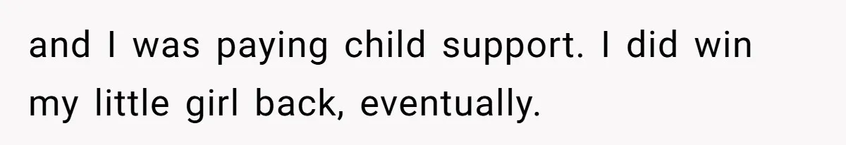 and I was paying child support. I did win my little girl back, eventually.