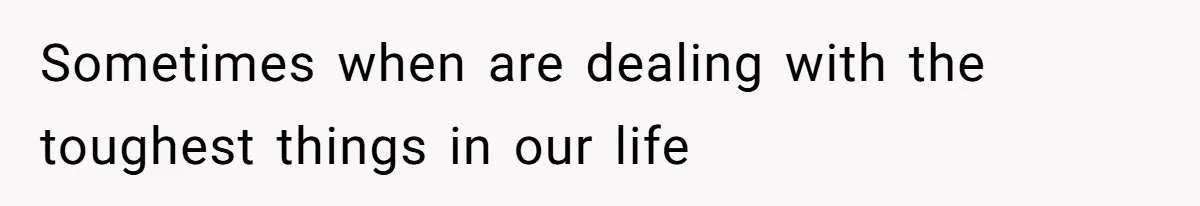 Sometimes when are dealing with the toughest things in our life
