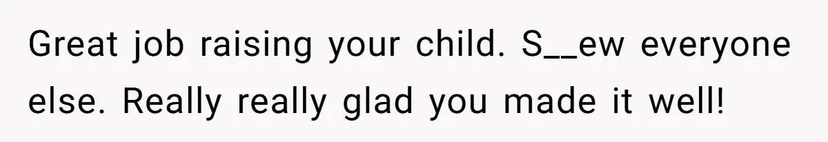 Great job raising your child. S__ew everyone else. Really really glad you made it well!