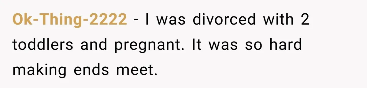 Ok-Thing-2222 − I was divorced with 2 toddlers and pregnant. It was so hard making ends meet.