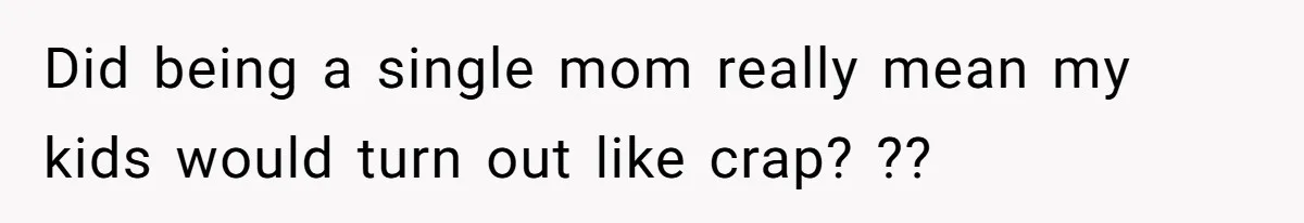 Did being a single mom really mean my kids would turn out like crap? ??
