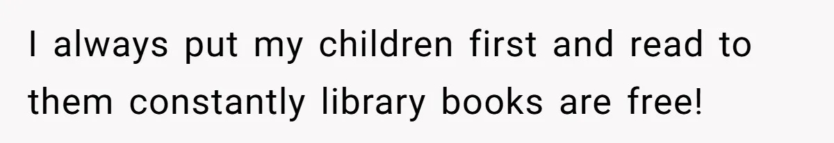 I always put my children first and read to them constantly library books are free!