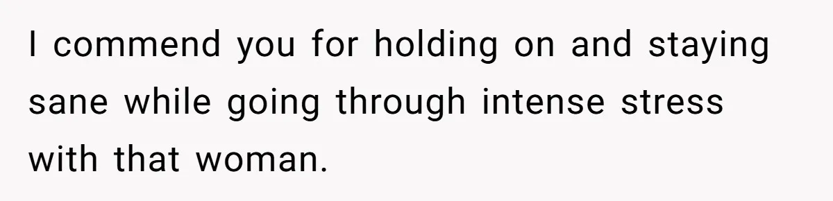 I commend you for holding on and staying sane while going through intense stress with that woman.