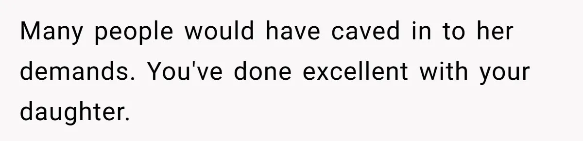 Many people would have caved in to her demands. You've done excellent with your daughter.