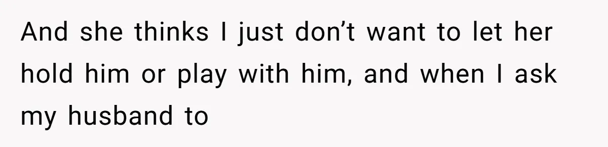 And she thinks I just don’t want to let her hold him or play with him, and when I ask my husband to