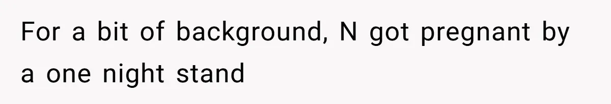 For a bit of background, N got pregnant by a one night stand