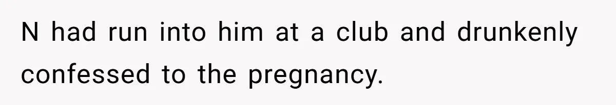 N had run into him at a club and drunkenly confessed to the pregnancy.