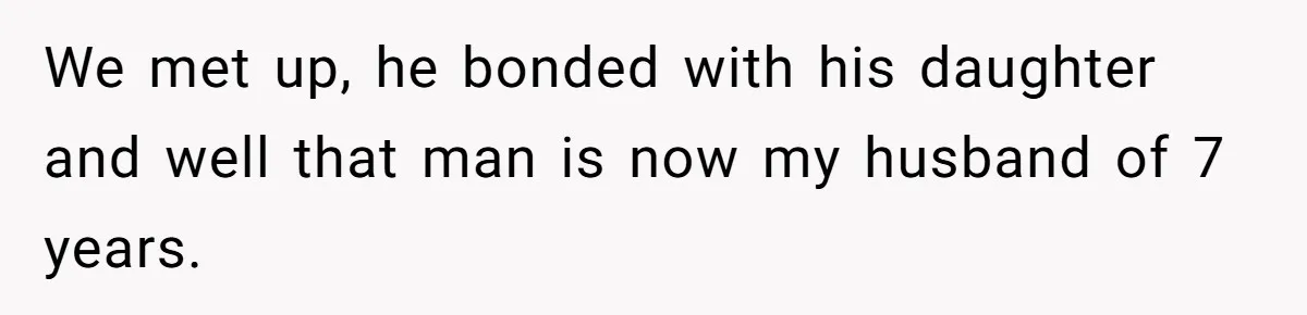 We met up, he bonded with his daughter and well that man is now my husband of 7 years.