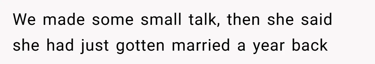 We made some small talk, then she said she had just gotten married a year back