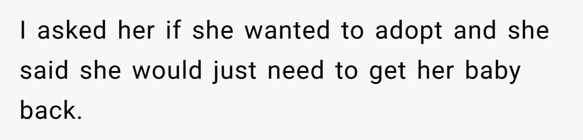 I asked her if she wanted to adopt and she said she would just need to get her baby back.