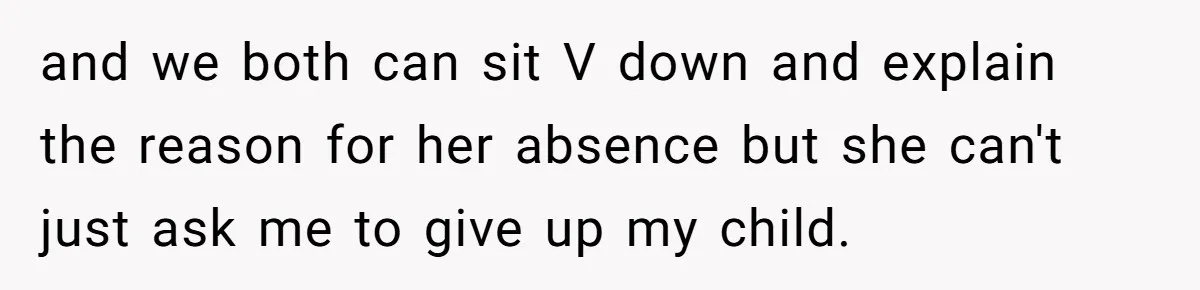 and we both can sit V down and explain the reason for her absence but she can't just ask me to give up my child.