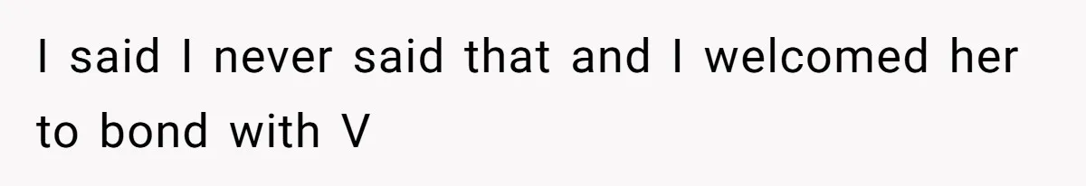 I said I never said that and I welcomed her to bond with V