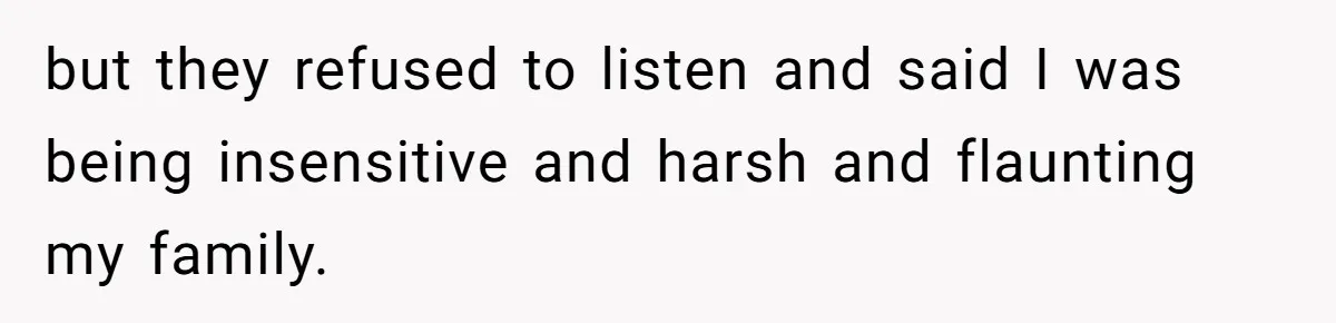 but they refused to listen and said I was being insensitive and harsh and flaunting my family.