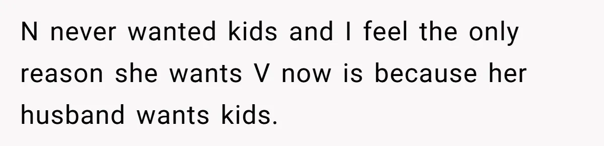 N never wanted kids and I feel the only reason she wants V now is because her husband wants kids.