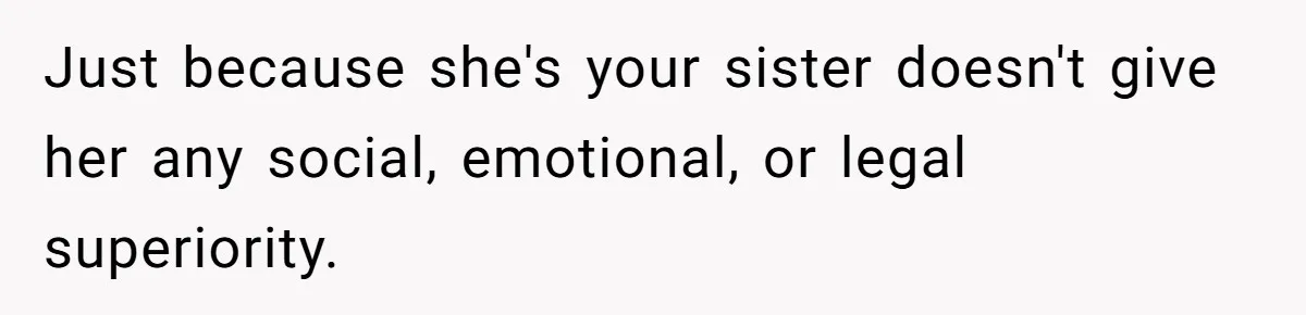 Just because she's your sister doesn't give her any social, emotional, or legal superiority.