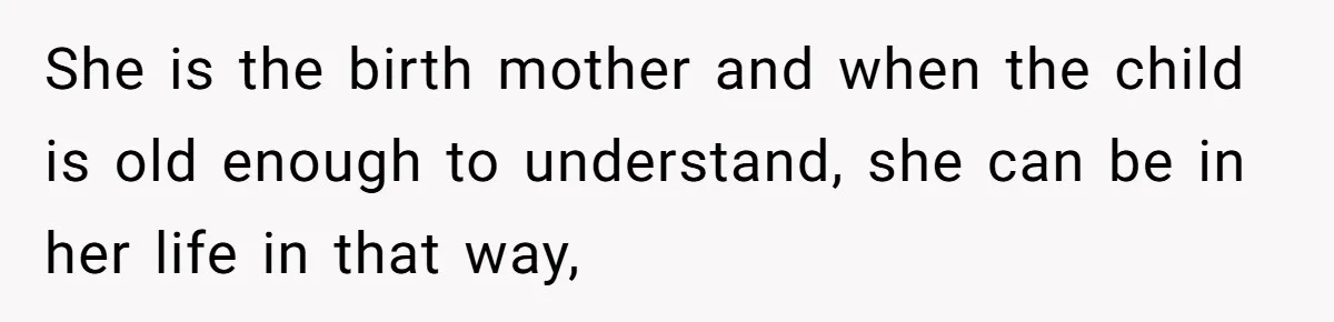 She is the birth mother and when the child is old enough to understand, she can be in her life in that way,
