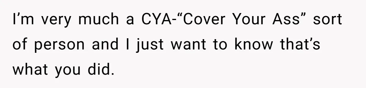 I’m very much a CYA-“Cover Your Ass” sort of person and I just want to know that’s what you did.