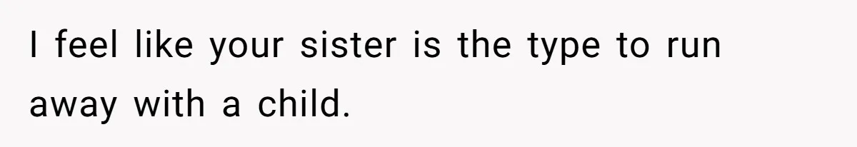 I feel like your sister is the type to run away with a child.