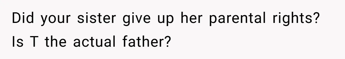 Did your sister give up her parental rights? Is T the actual father?