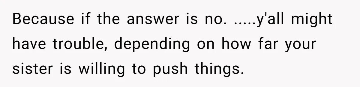 Because if the answer is no. .....y'all might have trouble, depending on how far your sister is willing to push things.