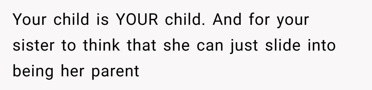 Your child is YOUR child. And for your sister to think that she can just slide into being her parent