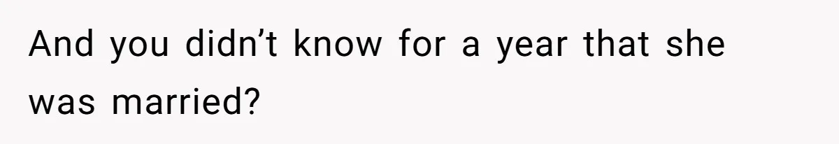 And you didn’t know for a year that she was married?