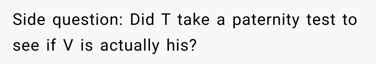 Side question: Did T take a paternity test to see if V is actually his?