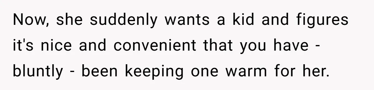 Now, she suddenly wants a kid and figures it's nice and convenient that you have - bluntly - been keeping one warm for her.