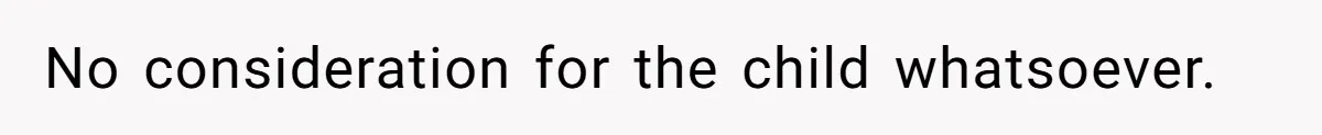 No consideration for the child whatsoever.