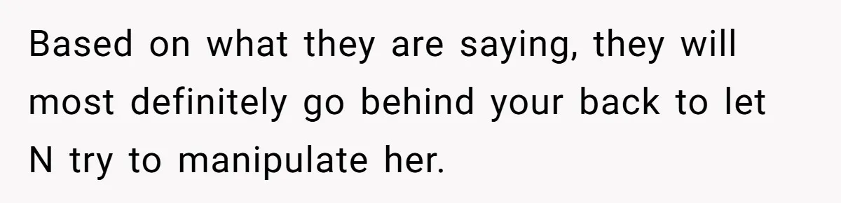 Based on what they are saying, they will most definitely go behind your back to let N try to manipulate her.