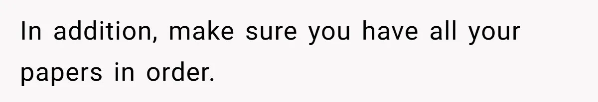 In addition, make sure you have all your papers in order.