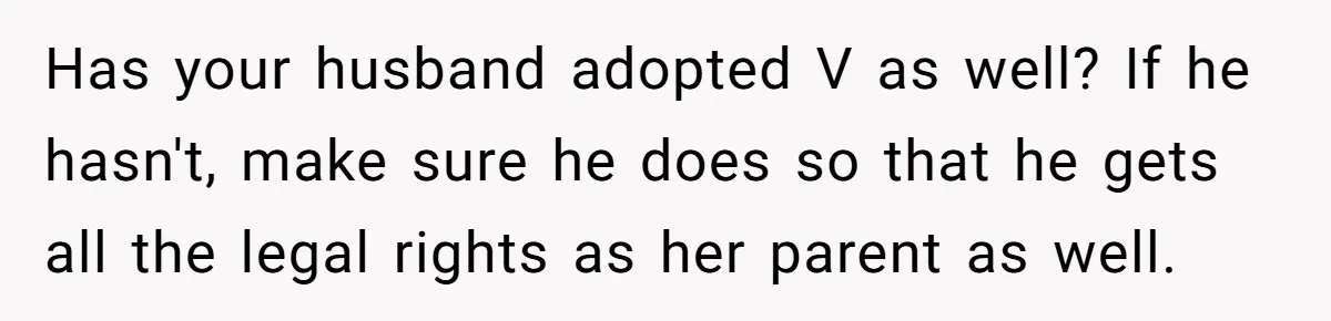 Has your husband adopted V as well? If he hasn't, make sure he does so that he gets all the legal rights as her parent as well.