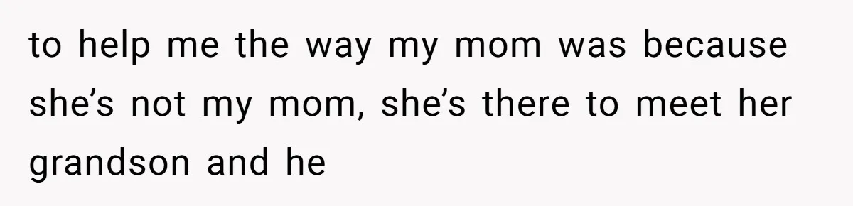 to help me the way my mom was because she’s not my mom, she’s there to meet her grandson and he
