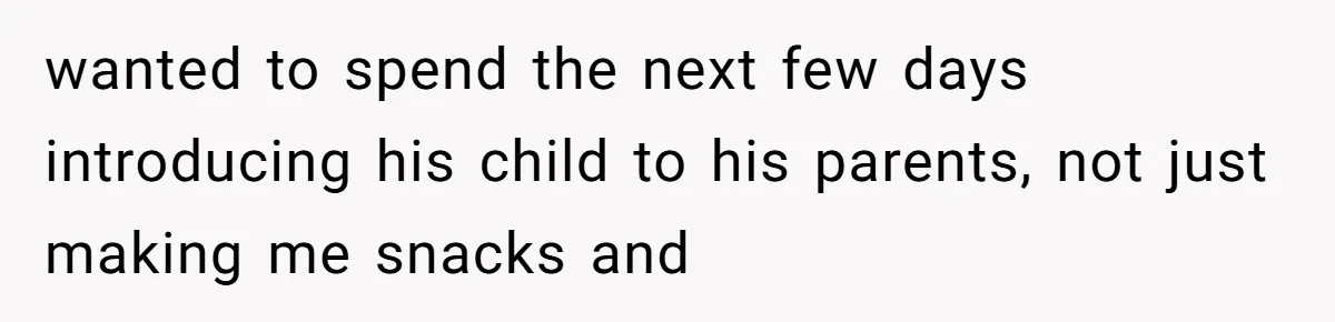 wanted to spend the next few days introducing his child to his parents, not just making me snacks and