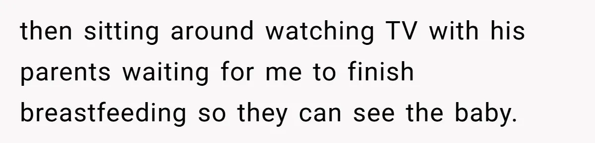 then sitting around watching TV with his parents waiting for me to finish breastfeeding so they can see the baby.