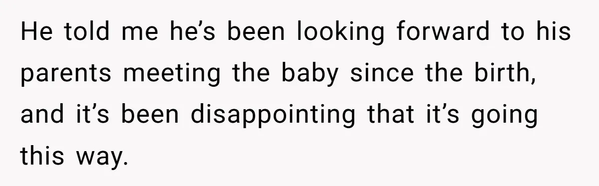 He told me he’s been looking forward to his parents meeting the baby since the birth, and it’s been disappointing that it’s going this way.