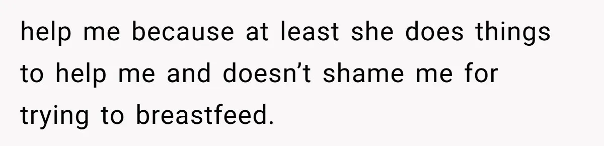 help me because at least she does things to help me and doesn’t shame me for trying to breastfeed.
