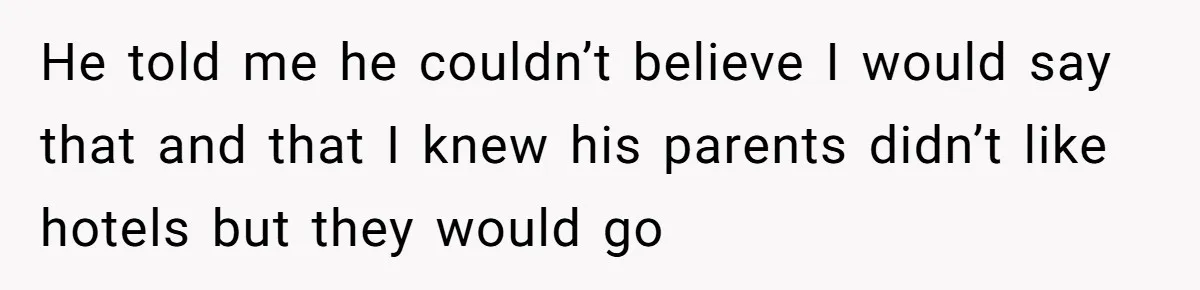 He told me he couldn’t believe I would say that and that I knew his parents didn’t like hotels but they would go