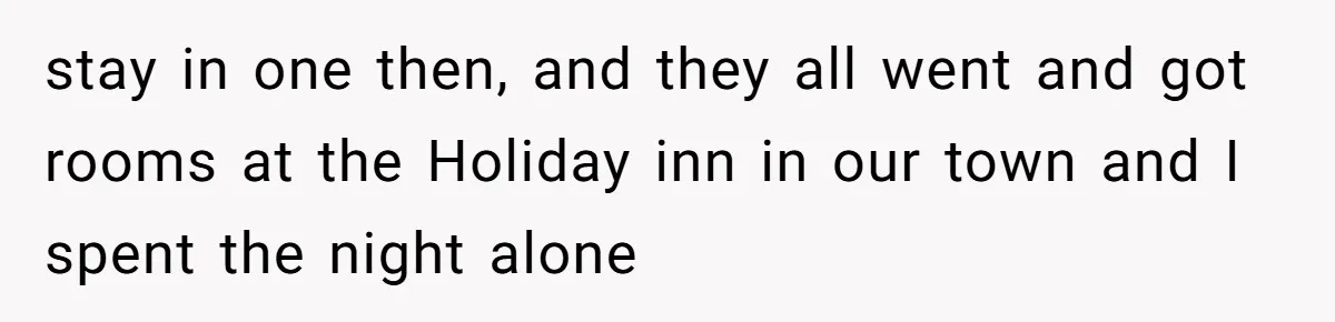 stay in one then, and they all went and got rooms at the Holiday inn in our town and I spent the night alone