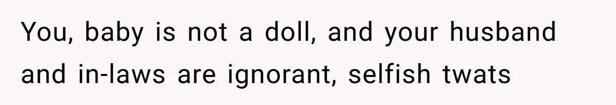 You, baby is not a doll, and your husband and in-laws are ignorant, selfish twats