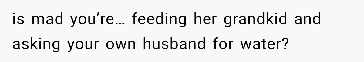 is mad you’re… feeding her grandkid and asking your own husband for water?