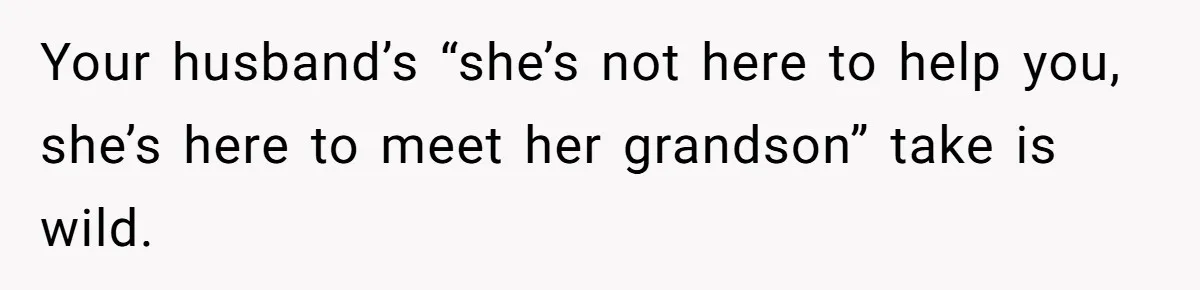 Your husband’s “she’s not here to help you, she’s here to meet her grandson” take is wild.