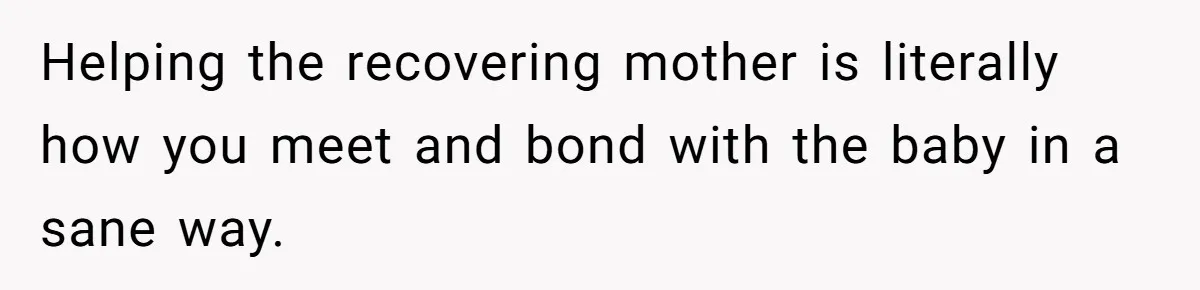 Helping the recovering mother is literally how you meet and bond with the baby in a sane way.