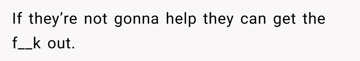 If they’re not gonna help they can get the f__k out.