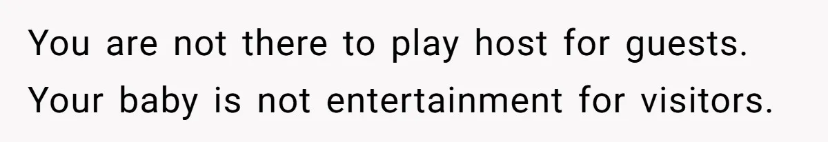You are not there to play host for guests. Your baby is not entertainment for visitors.