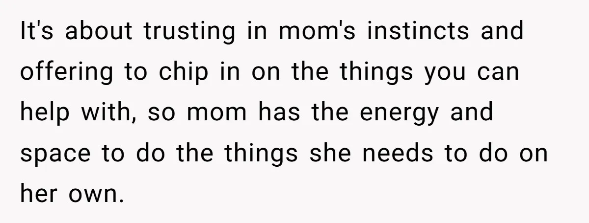 It's about trusting in mom's instincts and offering to chip in on the things you can help with, so mom has the energy and space to do the things she...