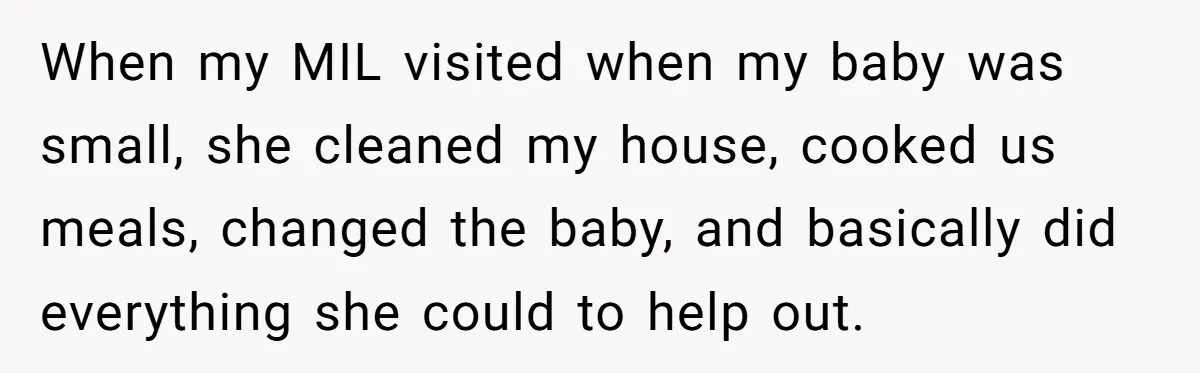 When my MIL visited when my baby was small, she cleaned my house, cooked us meals, changed the baby, and basically did everything she could to help out.